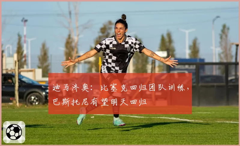 迪马济奥：比塞克回归团队训练，巴斯托尼有望明天回归