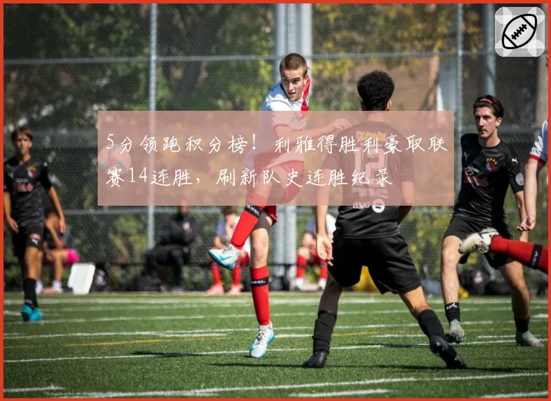 5分领跑积分榜!利雅得胜利豪取联赛14连胜,刷新队史连胜纪录