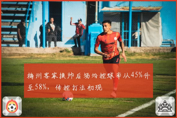 梅州客家换帅后场均控球率从45%升至58%，传控打法初现