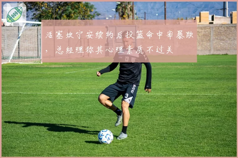 活塞坎宁安续约后投篮命中率暴跌，总经理称其心理素质不过关