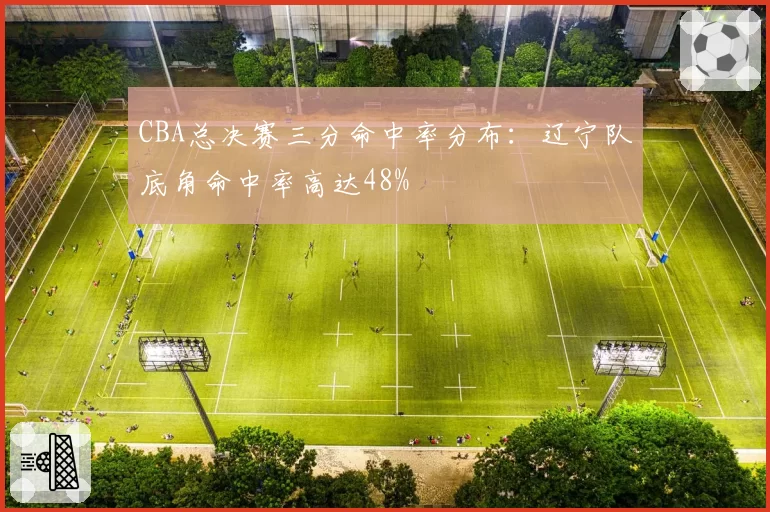 CBA总决赛三分命中率分布：辽宁队底角命中率高达48%