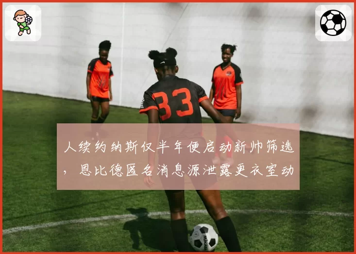 人续约纳斯仅半年便启动新帅筛选，恩比德匿名消息源泄露更衣室动荡