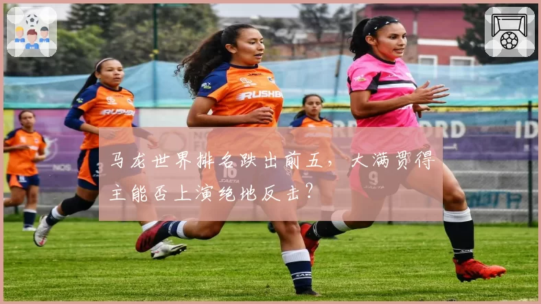马龙世界排名跌出前五，大满贯得主能否上演绝地反击？