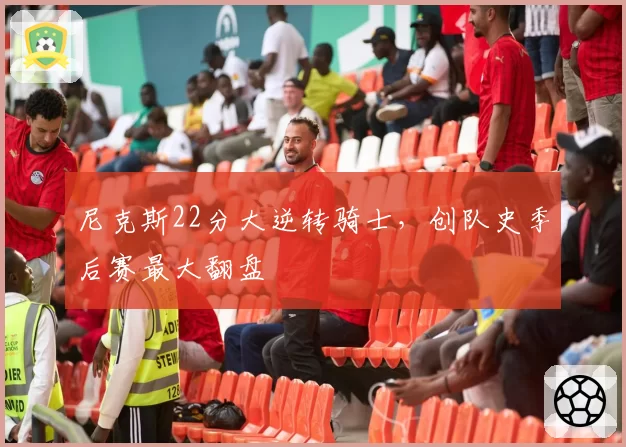 尼克斯22分大逆转骑士，创队史季后赛最大翻盘