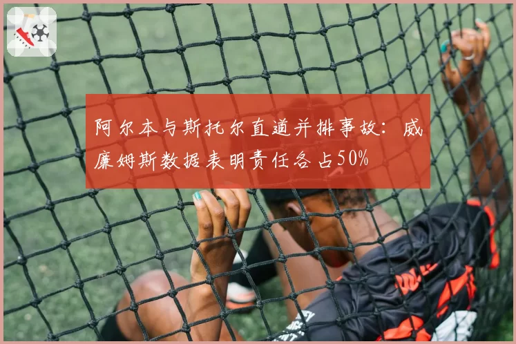 阿尔本与斯托尔直道并排事故：威廉姆斯数据表明责任各占50%
