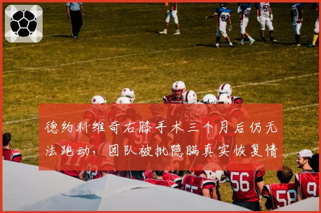 德约科维奇右膝手术三个月后仍无法跑动，团队被批隐瞒真实恢复情况