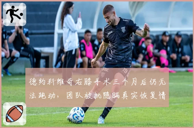 德约科维奇右膝手术三个月后仍无法跑动，团队被批隐瞒真实恢复情况