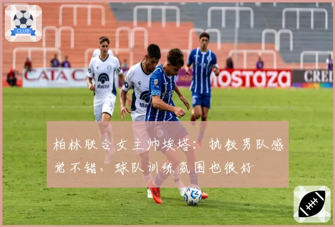 柏林联合女主帅埃塔:执教男队感觉不错,球队训练氛围也很好