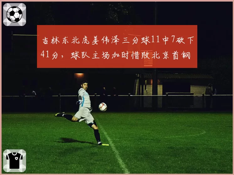 吉林东北虎姜伟泽三分球11中7砍下41分,球队主场加时惜败北京首钢