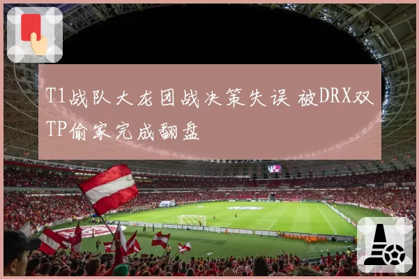 T1战队大龙团战决策失误 被DRX双TP偷家完成翻盘