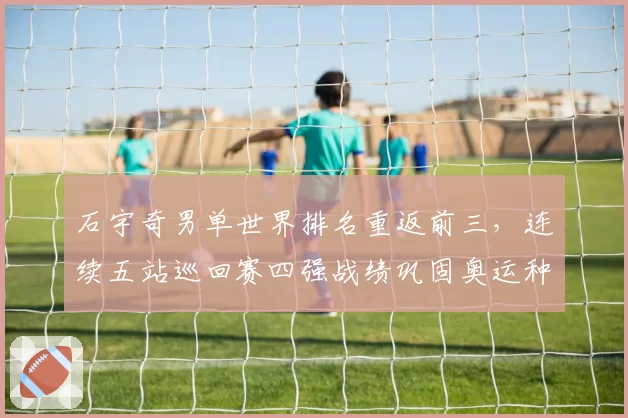 石宇奇男单世界排名重返前三，连续五站巡回赛四强战绩巩固奥运种子席位