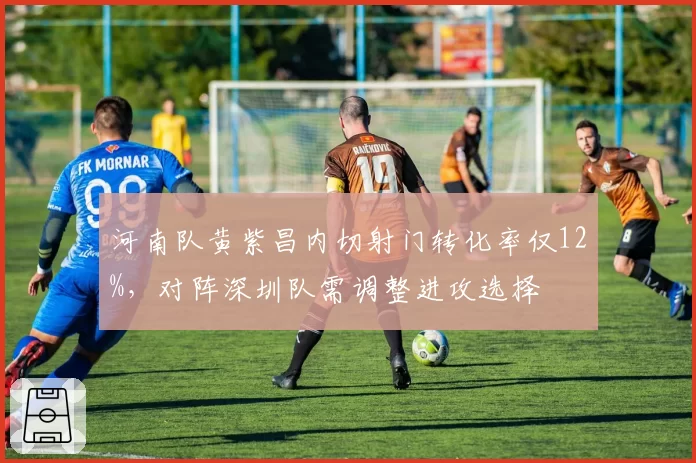 河南队黄紫昌内切射门转化率仅12%，对阵深圳队需调整进攻选择