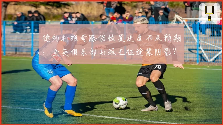 德约科维奇膝伤恢复进度不及预期,全英俱乐部七冠王征途蒙阴影?