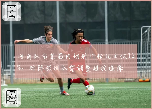 河南队黄紫昌内切射门转化率仅12%，对阵深圳队需调整进攻选择