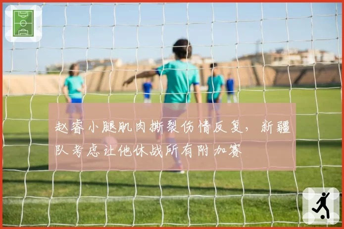 赵睿小腿肌肉撕裂伤情反复，新疆队考虑让他休战所有附加赛