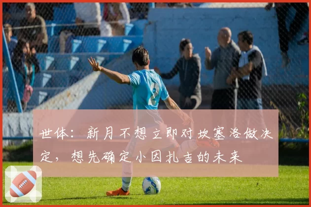 世体：新月不想立即对坎塞洛做决定，想先确定小因扎吉的未来
