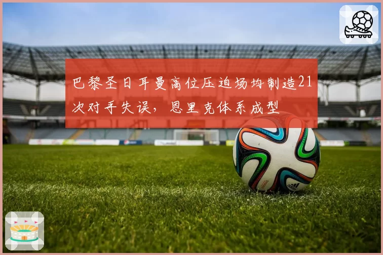 巴黎圣日耳曼高位压迫场均制造21次对手失误，恩里克体系成型