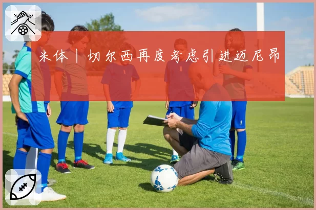 米体丨切尔西再度考虑引进迈尼昂