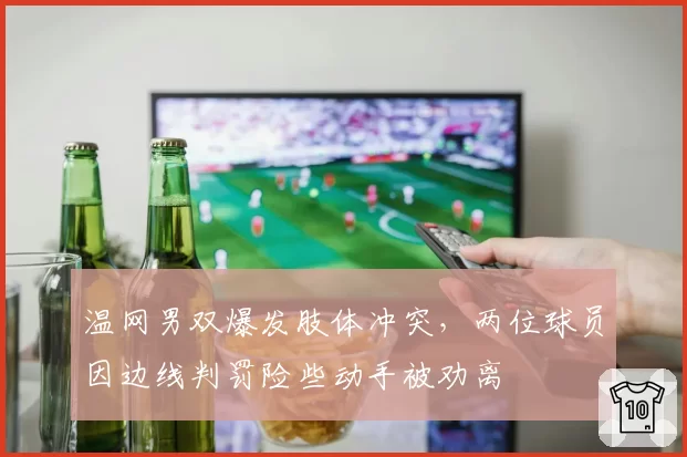 温网男双爆发肢体冲突，两位球员因边线判罚险些动手被劝离