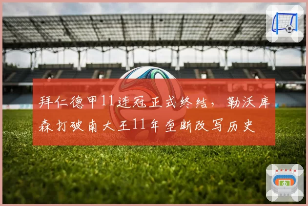拜仁德甲11连冠正式终结，勒沃库森打破南大王11年垄断改写历史