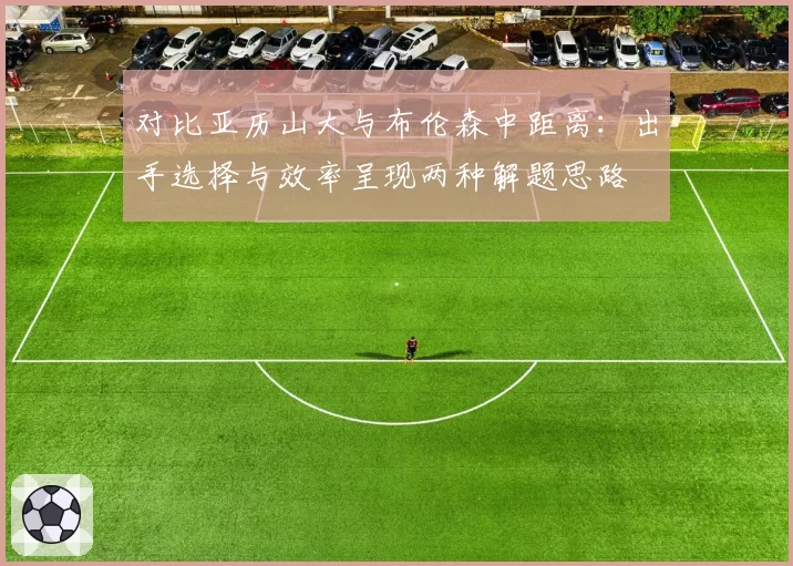 对比亚历山大与布伦森中距离:出手选择与效率呈现两种解题思路