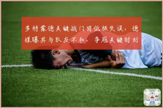多特蒙德关键战门将低级失误，德媒曝其与队友不和，争冠关键时刻现内鬼