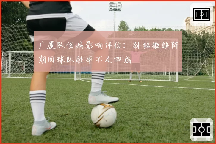 广厦队伤病影响评估:孙铭徽缺阵期间球队胜率不足四成