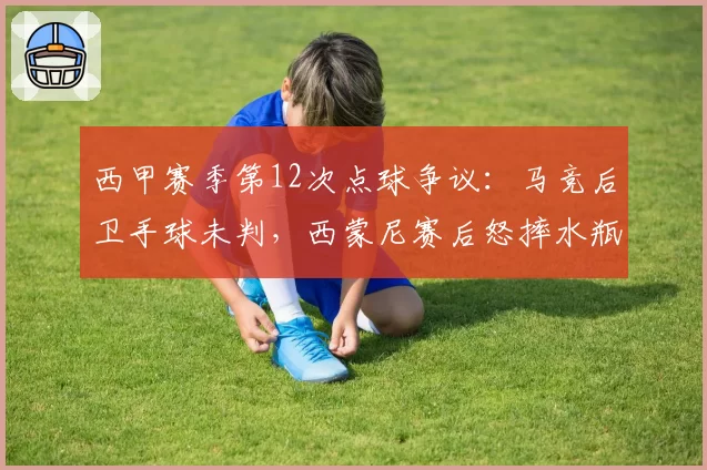 西甲赛季第12次点球争议：马竞后卫手球未判，西蒙尼赛后怒摔水瓶